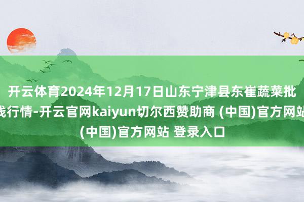 开云体育2024年12月17日山东宁津县东崔蔬菜批发商场价钱行情-开云官网kaiyun切尔西赞助商 (中国)官方网站 登录入口
