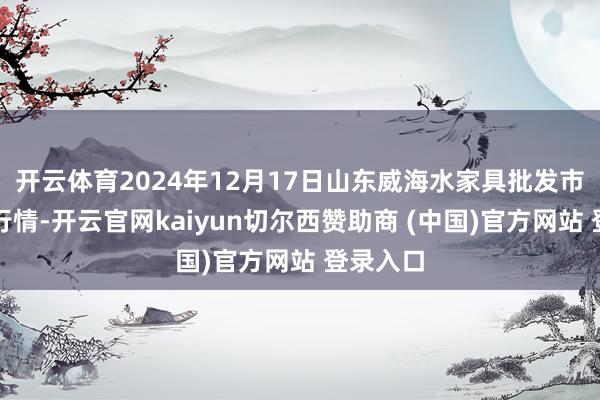 开云体育2024年12月17日山东威海水家具批发市集价钱行情-开云官网kaiyun切尔西赞助商 (中国)官方网站 登录入口