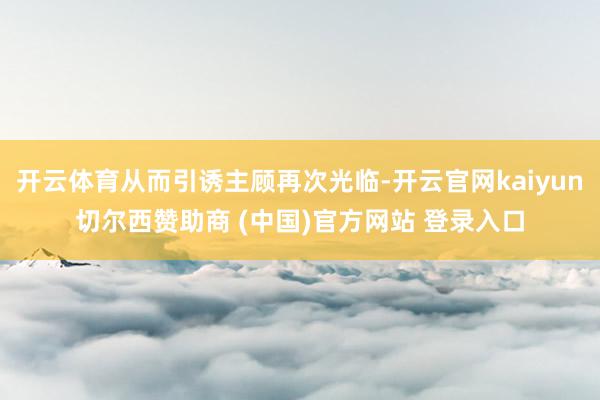 开云体育从而引诱主顾再次光临-开云官网kaiyun切尔西赞助商 (中国)官方网站 登录入口