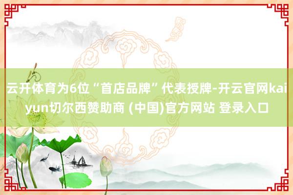 云开体育为6位“首店品牌”代表授牌-开云官网kaiyun切尔西赞助商 (中国)官方网站 登录入口