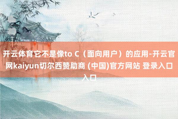 开云体育它不是像to C（面向用户）的应用-开云官网kaiyun切尔西赞助商 (中国)官方网站 登录入口