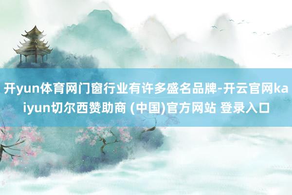开yun体育网门窗行业有许多盛名品牌-开云官网kaiyun切尔西赞助商 (中国)官方网站 登录入口