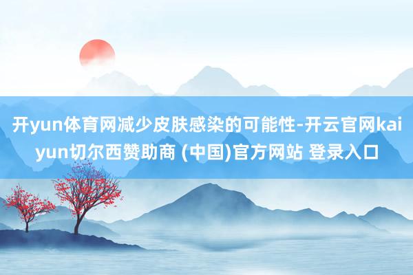 开yun体育网减少皮肤感染的可能性-开云官网kaiyun切尔西赞助商 (中国)官方网站 登录入口