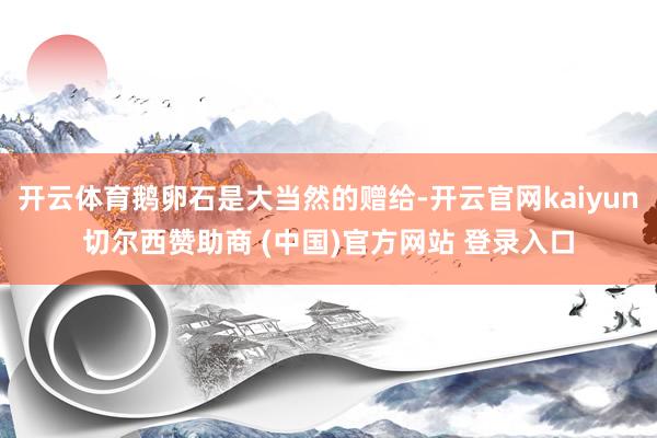 开云体育鹅卵石是大当然的赠给-开云官网kaiyun切尔西赞助商 (中国)官方网站 登录入口