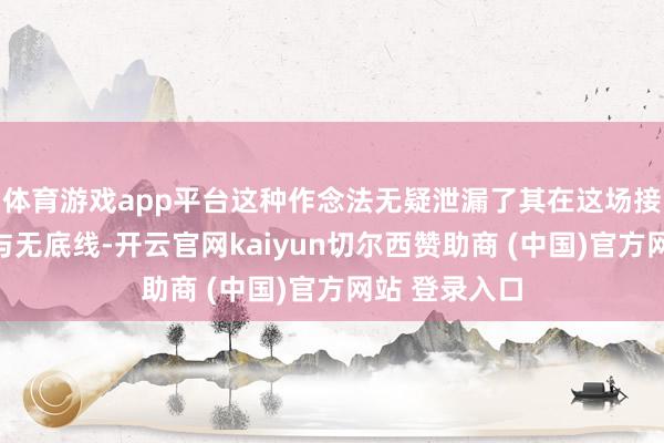 体育游戏app平台这种作念法无疑泄漏了其在这场接触中的顶点与无底线-开云官网kaiyun切尔西赞助商 (中国)官方网站 登录入口