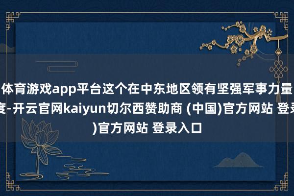 体育游戏app平台这个在中东地区领有坚强军事力量的国度-开云官网kaiyun切尔西赞助商 (中国)官方网站 登录入口