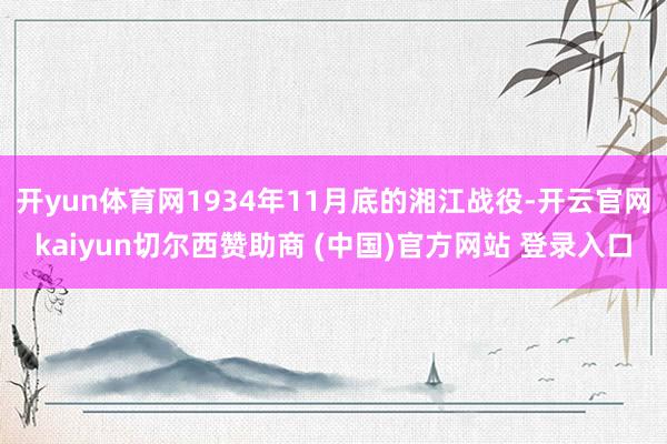 开yun体育网1934年11月底的湘江战役-开云官网kaiyun切尔西赞助商 (中国)官方网站 登录入口