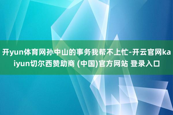 开yun体育网孙中山的事务我帮不上忙-开云官网kaiyun切尔西赞助商 (中国)官方网站 登录入口