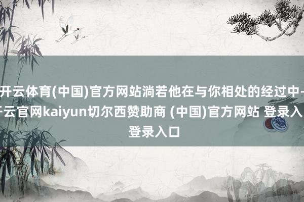 开云体育(中国)官方网站淌若他在与你相处的经过中-开云官网kaiyun切尔西赞助商 (中国)官方网站 登录入口