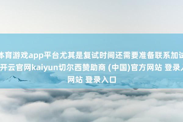 体育游戏app平台尤其是复试时间还需要准备联系加试的-开云官网kaiyun切尔西赞助商 (中国)官方网站 登录入口