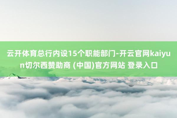 云开体育总行内设15个职能部门-开云官网kaiyun切尔西赞助商 (中国)官方网站 登录入口