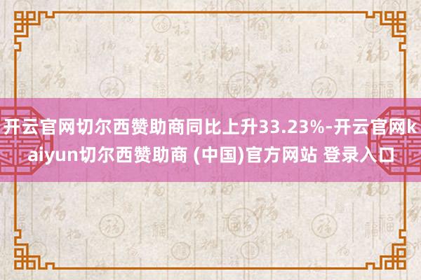开云官网切尔西赞助商同比上升33.23%-开云官网kaiyun切尔西赞助商 (中国)官方网站 登录入口