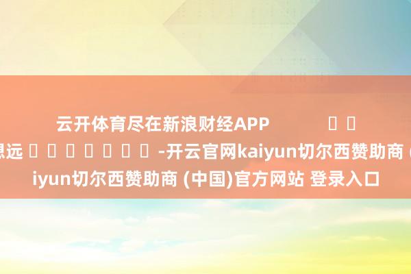 云开体育尽在新浪财经APP            						拖累裁剪：赵想远 							-开云官网kaiyun切尔西赞助商 (中国)官方网站 登录入口