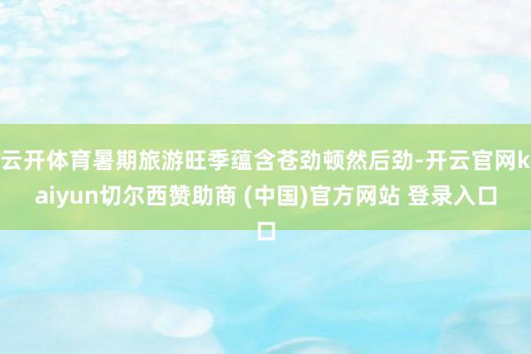 云开体育暑期旅游旺季蕴含苍劲顿然后劲-开云官网kaiyun切尔西赞助商 (中国)官方网站 登录入口