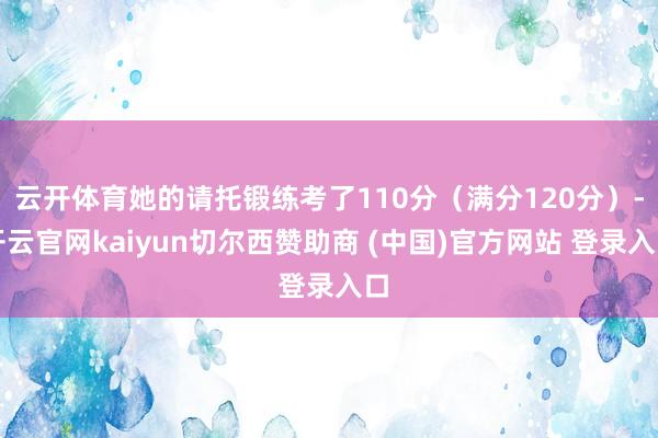 云开体育她的请托锻练考了110分（满分120分）-开云官网kaiyun切尔西赞助商 (中国)官方网站 登录入口