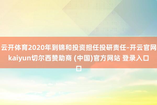 云开体育2020年到锦和投资担任投研责任-开云官网kaiyun切尔西赞助商 (中国)官方网站 登录入口
