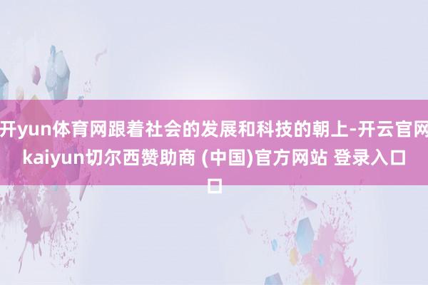 开yun体育网跟着社会的发展和科技的朝上-开云官网kaiyun切尔西赞助商 (中国)官方网站 登录入口