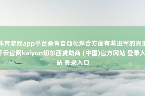 体育游戏app平台杀青自动化焊合方面有着进军的真理-开云官网kaiyun切尔西赞助商 (中国)官方网站 登录入口