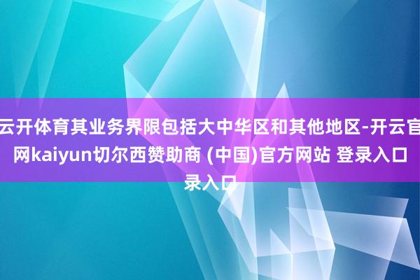 云开体育其业务界限包括大中华区和其他地区-开云官网kaiyun切尔西赞助商 (中国)官方网站 登录入口