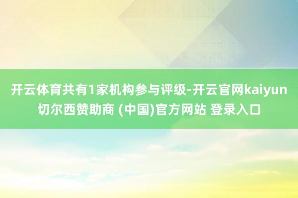 开云体育共有1家机构参与评级-开云官网kaiyun切尔西赞助商 (中国)官方网站 登录入口