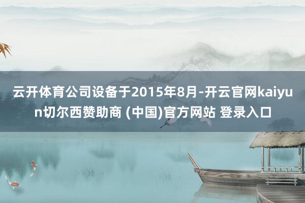 云开体育公司设备于2015年8月-开云官网kaiyun切尔西赞助商 (中国)官方网站 登录入口