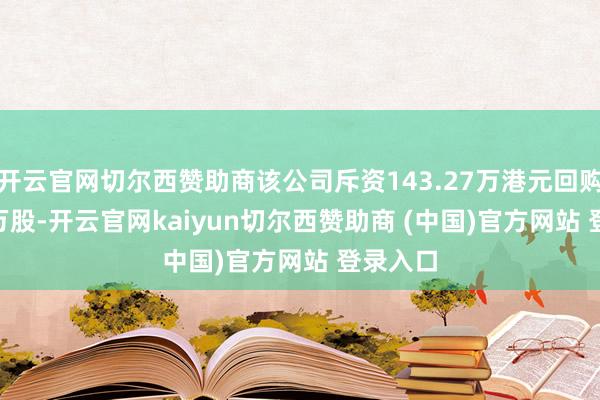开云官网切尔西赞助商该公司斥资143.27万港元回购161.2万股-开云官网kaiyun切尔西赞助商 (中国)官方网站 登录入口