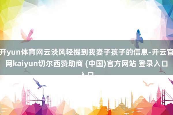 开yun体育网云淡风轻提到我妻子孩子的信息-开云官网kaiyun切尔西赞助商 (中国)官方网站 登录入口