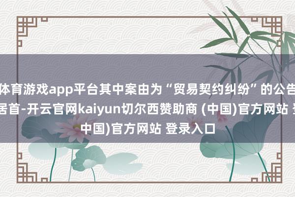 体育游戏app平台其中案由为“贸易契约纠纷”的公告以36则居首-开云官网kaiyun切尔西赞助商 (中国)官方网站 登录入口