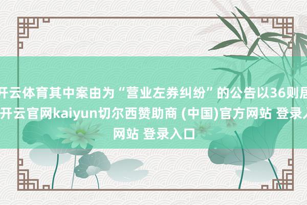 开云体育其中案由为“营业左券纠纷”的公告以36则居首-开云官网kaiyun切尔西赞助商 (中国)官方网站 登录入口