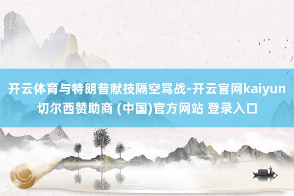 开云体育与特朗普献技隔空骂战-开云官网kaiyun切尔西赞助商 (中国)官方网站 登录入口