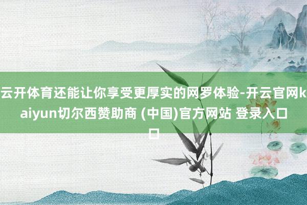 云开体育还能让你享受更厚实的网罗体验-开云官网kaiyun切尔西赞助商 (中国)官方网站 登录入口