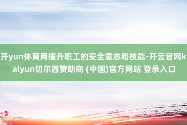 开yun体育网擢升职工的安全意志和技能-开云官网kaiyun切尔西赞助商 (中国)官方网站 登录入口