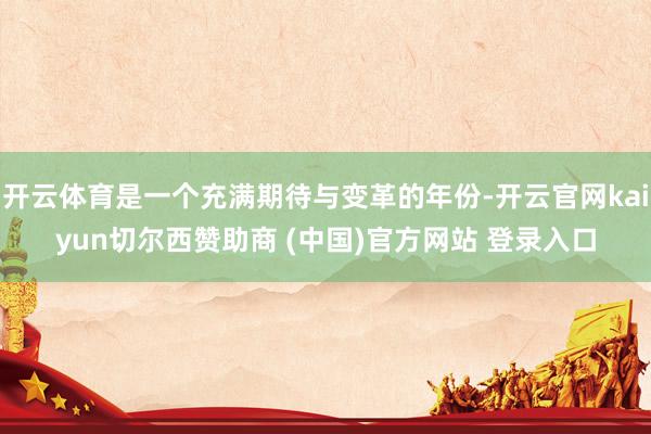 开云体育是一个充满期待与变革的年份-开云官网kaiyun切尔西赞助商 (中国)官方网站 登录入口