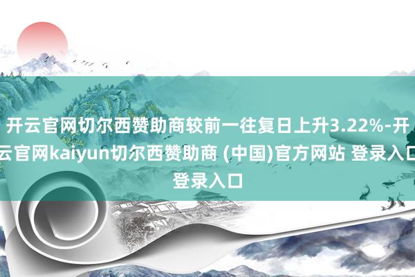 开云官网切尔西赞助商较前一往复日上升3.22%-开云官网kaiyun切尔西赞助商 (中国)官方网站 登录入口
