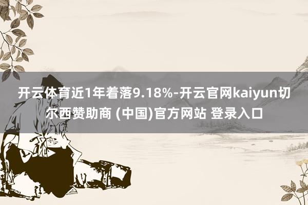 开云体育近1年着落9.18%-开云官网kaiyun切尔西赞助商 (中国)官方网站 登录入口