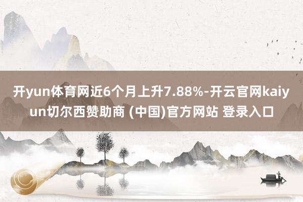 开yun体育网近6个月上升7.88%-开云官网kaiyun切尔西赞助商 (中国)官方网站 登录入口