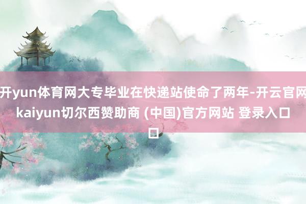 开yun体育网大专毕业在快递站使命了两年-开云官网kaiyun切尔西赞助商 (中国)官方网站 登录入口