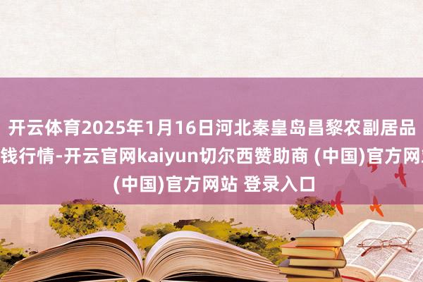 开云体育2025年1月16日河北秦皇岛昌黎农副居品批发商场价钱行情-开云官网kaiyun切尔西赞助商 (中国)官方网站 登录入口