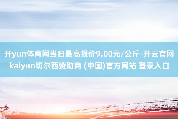 开yun体育网当日最高报价9.00元/公斤-开云官网kaiyun切尔西赞助商 (中国)官方网站 登录入口