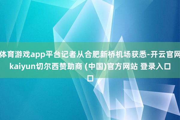 体育游戏app平台记者从合肥新桥机场获悉-开云官网kaiyun切尔西赞助商 (中国)官方网站 登录入口