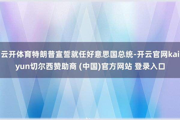 云开体育特朗普宣誓就任好意思国总统-开云官网kaiyun切尔西赞助商 (中国)官方网站 登录入口