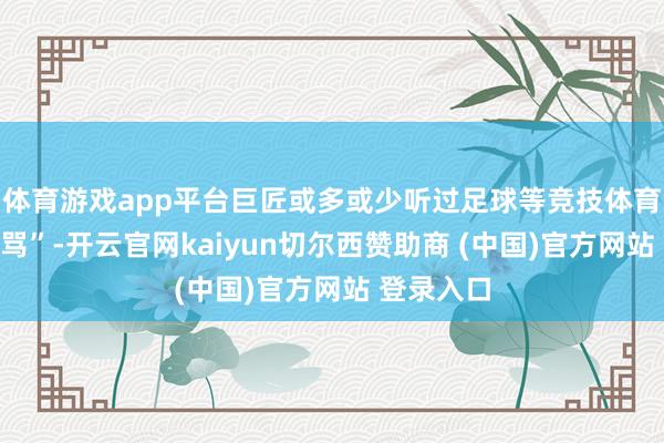 体育游戏app平台巨匠或多或少听过足球等竞技体育中的“国骂”-开云官网kaiyun切尔西赞助商 (中国)官方网站 登录入口