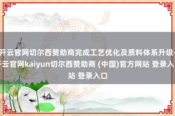 开云官网切尔西赞助商完成工艺优化及质料体系升级-开云官网kaiyun切尔西赞助商 (中国)官方网站 登录入口