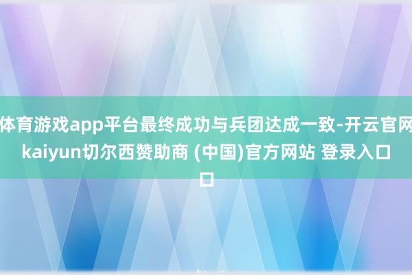 体育游戏app平台最终成功与兵团达成一致-开云官网kaiyun切尔西赞助商 (中国)官方网站 登录入口