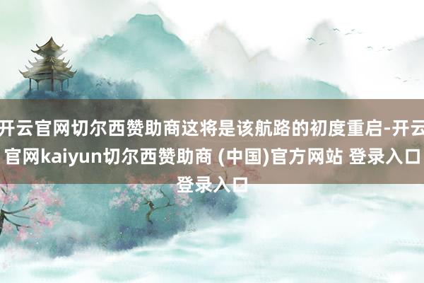 开云官网切尔西赞助商这将是该航路的初度重启-开云官网kaiyun切尔西赞助商 (中国)官方网站 登录入口