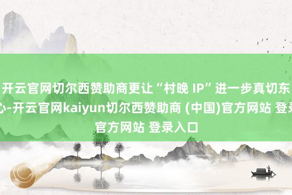 开云官网切尔西赞助商更让“村晚 IP”进一步真切东谈主心-开云官网kaiyun切尔西赞助商 (中国)官方网站 登录入口