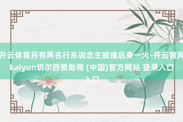 开云体育另有两名行东说念主被撞后身一火-开云官网kaiyun切尔西赞助商 (中国)官方网站 登录入口