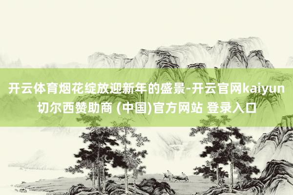 开云体育烟花绽放迎新年的盛景-开云官网kaiyun切尔西赞助商 (中国)官方网站 登录入口