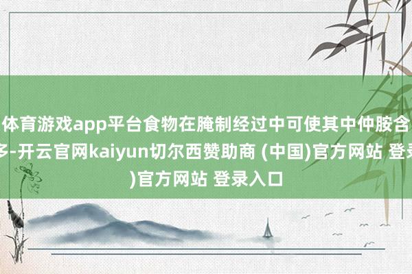 体育游戏app平台食物在腌制经过中可使其中仲胺含量增多-开云官网kaiyun切尔西赞助商 (中国)官方网站 登录入口