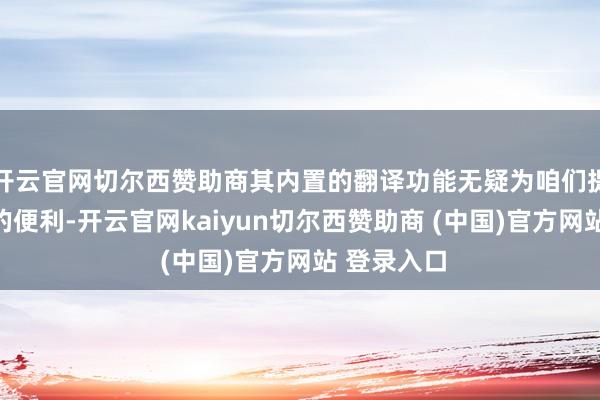 开云官网切尔西赞助商其内置的翻译功能无疑为咱们提供了极大的便利-开云官网kaiyun切尔西赞助商 (中国)官方网站 登录入口